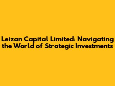 Leizan Capital Limited: Navigating the World of Strategic Investments