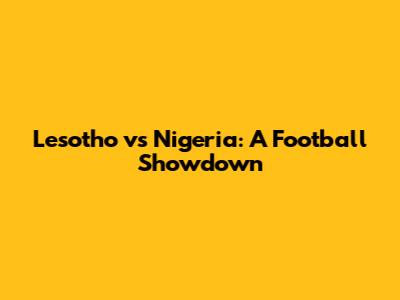 Lesotho vs Nigeria: A Football Showdown