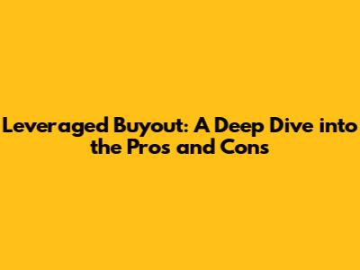 Leveraged Buyout: A Deep Dive into the Pros and Cons