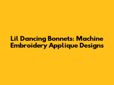 Lil' Dancing Bonnets: Machine Embroidery Applique Designs