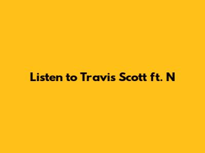 Listen to Travis Scott ft. N