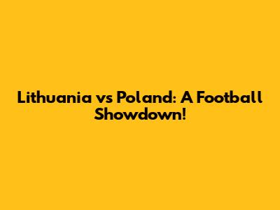 Lithuania vs Poland: A Football Showdown!