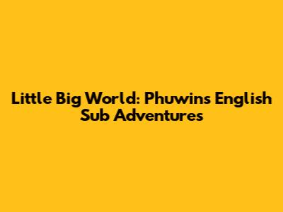Little Big World: Phuwin's English Sub Adventures