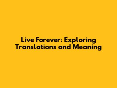 Live Forever: Exploring Translations and Meaning
