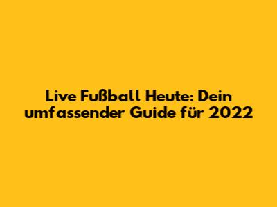 Live Fußball Heute: Dein umfassender Guide für 2022
