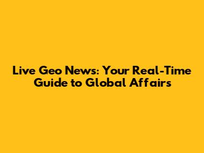 Live Geo News: Your Real-Time Guide to Global Affairs