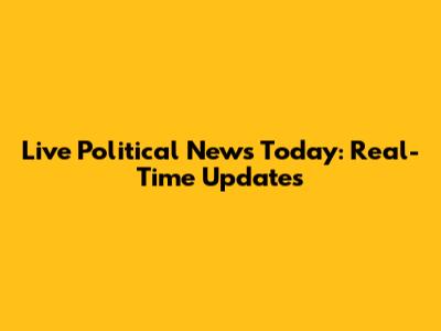 Live Political News Today: Real-Time Updates