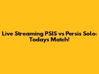 Live Streaming PSIS vs Persis Solo: Today's Match!
