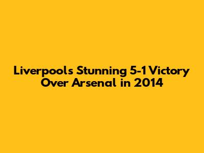 Liverpool's Stunning 5-1 Victory Over Arsenal in 2014