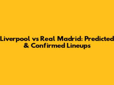 Liverpool vs Real Madrid: Predicted & Confirmed Lineups