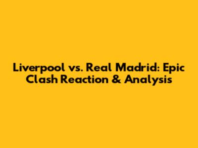 Liverpool vs. Real Madrid: Epic Clash Reaction & Analysis