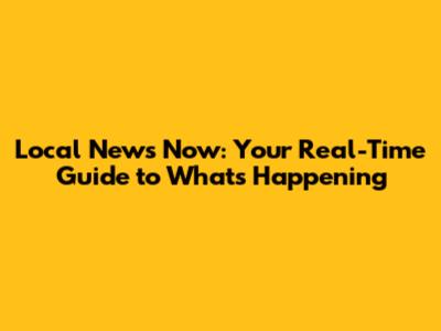 Local News Now: Your Real-Time Guide to What's Happening