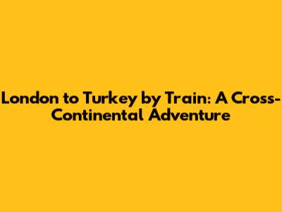 London to Turkey by Train: A Cross-Continental Adventure