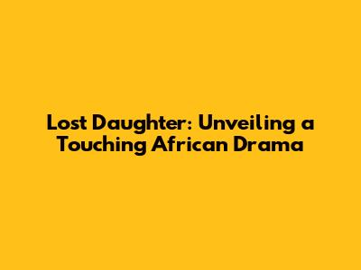 Lost Daughter: Unveiling a Touching African Drama