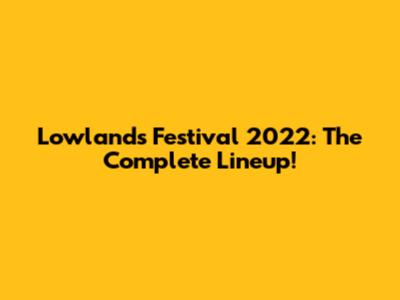 Lowlands Festival 2022: The Complete Lineup!