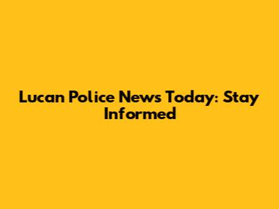 Lucan Police News Today: Stay Informed