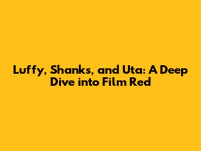 Luffy, Shanks, and Uta: A Deep Dive into Film Red