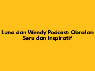 Luna dan Wendy Podcast: Obrolan Seru dan Inspiratif