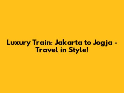 Luxury Train: Jakarta to Jogja - Travel in Style!