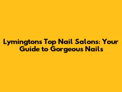 Lymington's Top Nail Salons: Your Guide to Gorgeous Nails