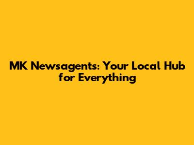 MK Newsagents: Your Local Hub for Everything