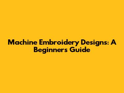 Machine Embroidery Designs: A Beginner's Guide