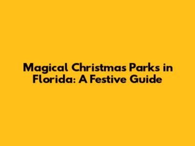 Magical Christmas Parks in Florida: A Festive Guide