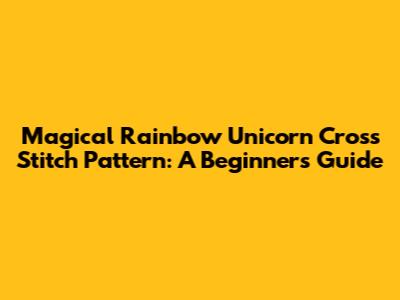 Magical Rainbow Unicorn Cross Stitch Pattern: A Beginner's Guide