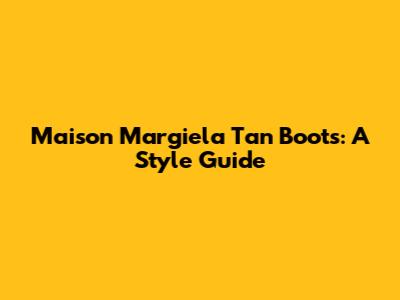 Maison Margiela Tan Boots: A Style Guide