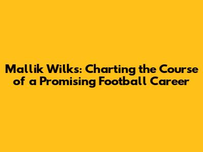 Mallik Wilks: Charting the Course of a Promising Football Career