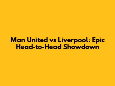 Man United vs Liverpool: Epic Head-to-Head Showdown