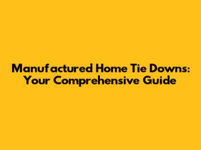 Manufactured Home Tie Downs: Your Comprehensive Guide