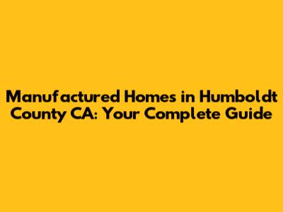 Manufactured Homes in Humboldt County CA: Your Complete Guide