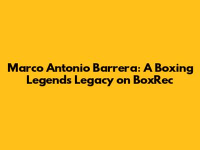 Marco Antonio Barrera: A Boxing Legend's Legacy on BoxRec