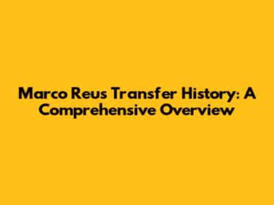 Marco Reus Transfer History: A Comprehensive Overview