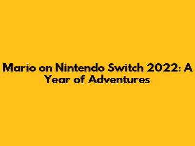Mario on Nintendo Switch 2022: A Year of Adventures