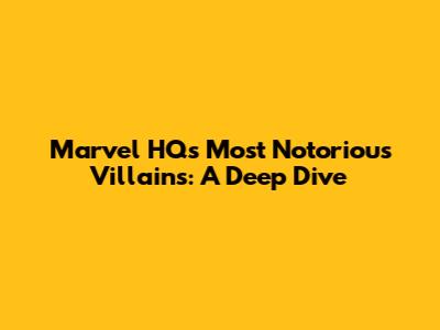 Marvel HQ's Most Notorious Villains: A Deep Dive