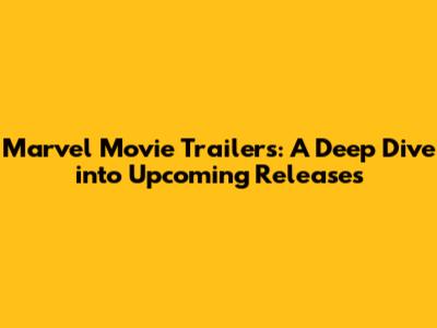 Marvel Movie Trailers: A Deep Dive into Upcoming Releases