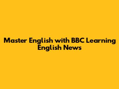 Master English with BBC Learning English News
