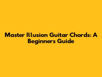 Master Illusion Guitar Chords: A Beginner's Guide