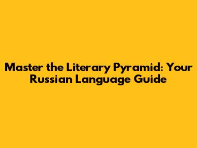Master the Literary Pyramid: Your Russian Language Guide