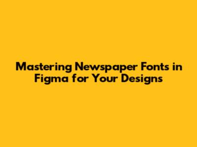 Mastering Newspaper Fonts in Figma for Your Designs