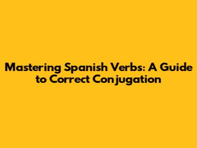 Mastering Spanish Verbs: A Guide to Correct Conjugation