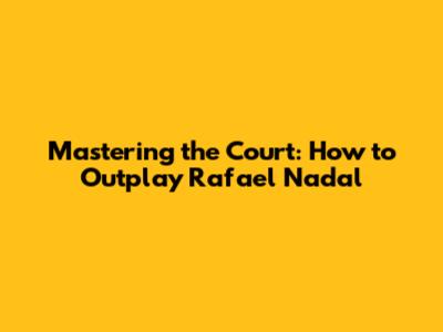 Mastering the Court: How to Outplay Rafael Nadal