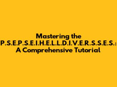 Mastering the P.S.E.P.S.E.I.H.E.L.L.D.I.V.E.R.S.S.E.S.: A Comprehensive Tutorial