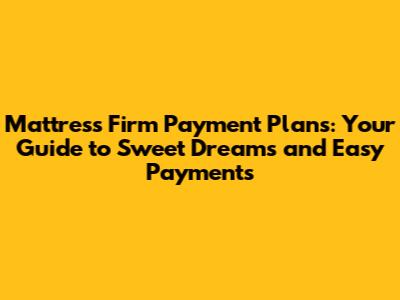 Mattress Firm Payment Plans: Your Guide to Sweet Dreams and Easy Payments
