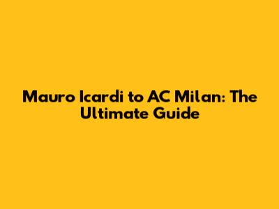 Mauro Icardi to AC Milan: The Ultimate Guide