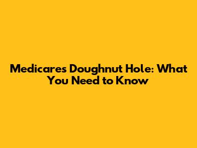 Medicare's Doughnut Hole: What You Need to Know