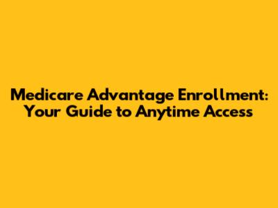 Medicare Advantage Enrollment: Your Guide to Anytime Access