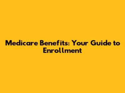 Medicare Benefits: Your Guide to Enrollment